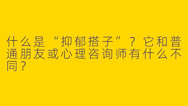 什么是“抑郁搭子”？它和普通朋友或心理咨询师有什么不同？
