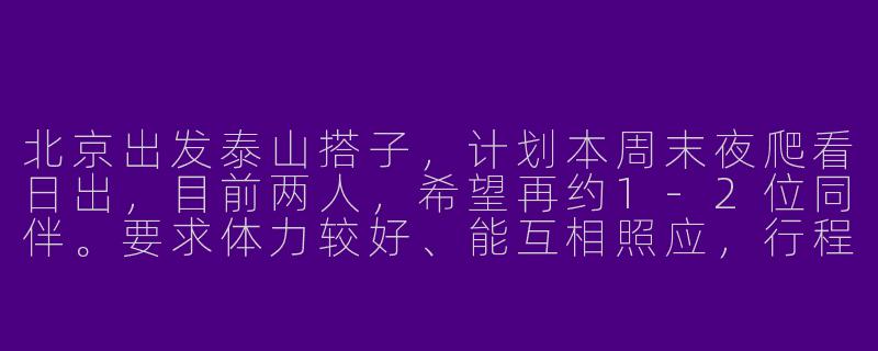 北京出发泰山搭子，计划本周末夜爬看日出，目前两人，希望再约1-2位同伴。要求体力较好、能互相照应，行程为周五晚火车出发，周六夜爬，周日下山后返京。是否有兴趣同行或建议？