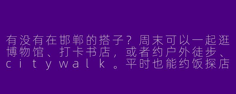 有没有在邯郸的搭子？周末可以一起逛博物馆、打卡书店，或者约户外徒步、citywalk。平时也能约饭探店、运动健身。感兴趣的小伙伴留言或私信呀～-河北邯郸找搭子