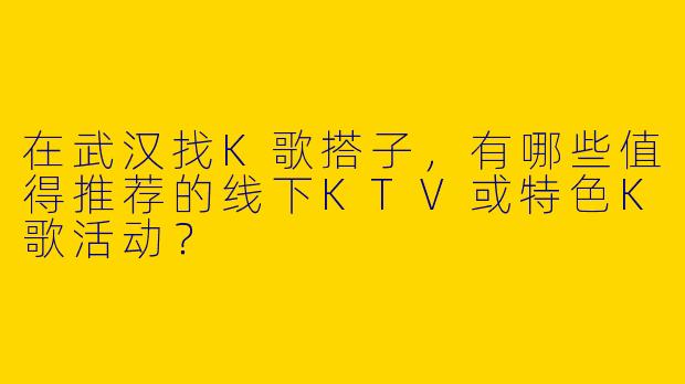 在武汉找K歌搭子，有哪些值得推荐的线下KTV或特色K歌活动？