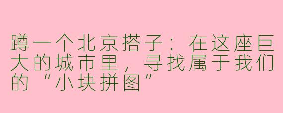 蹲一个北京搭子：在这座巨大的城市里，寻找属于我们的“小块拼图”