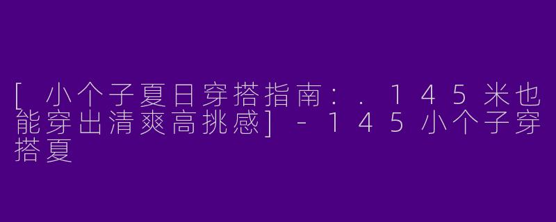 [小个子夏日穿搭指南：.145米也能穿出清爽高挑感]-145小个子穿搭夏