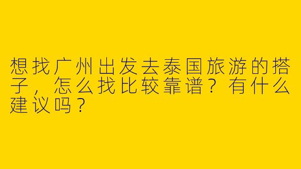 想找广州出发去泰国旅游的搭子，怎么找比较靠谱？有什么建议吗？