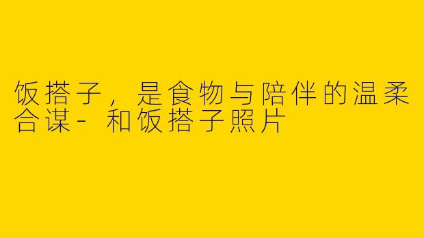 饭搭子，是食物与陪伴的温柔合谋