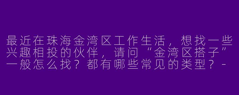 最近在珠海金湾区工作生活，想找一些兴趣相投的伙伴，请问“金湾区搭子”一般怎么找？都有哪些常见的类型？-金湾区搭子