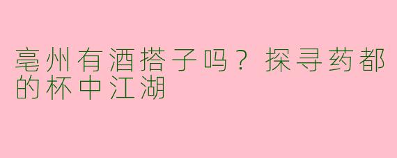 亳州有酒搭子吗？探寻药都的杯中江湖