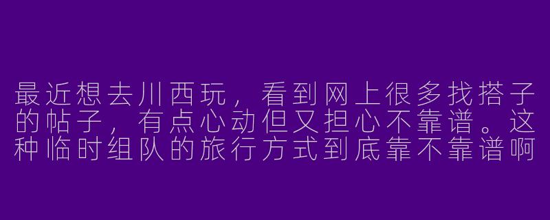 最近想去川西玩，看到网上很多找搭子的帖子，有点心动但又担心不靠谱。这种临时组队的旅行方式到底靠不靠谱啊？-川西找搭子靠谱吗