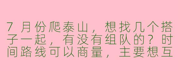 7月份爬泰山，想找几个搭子一起，有没有组队的？时间路线可以商量，主要想互相照应看日出，男女不限，最好有经验！
