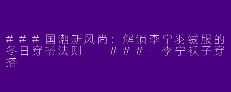 ###国潮新风尚：解锁李宁羽绒服的冬日穿搭法则

###-李宁袄子穿搭