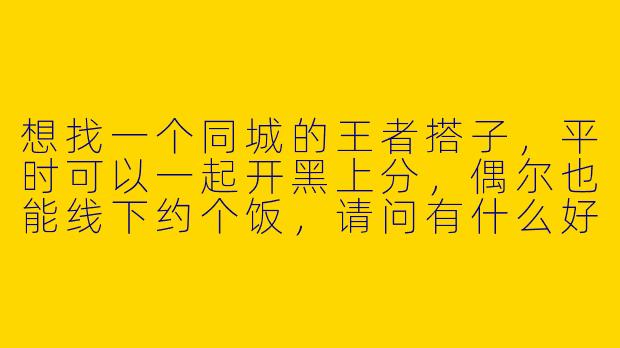想找一个同城的王者搭子，平时可以一起开黑上分，偶尔也能线下约个饭，请问有什么好的寻找途径或建议吗？