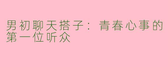 男初聊天搭子：青春心事的第一位听众