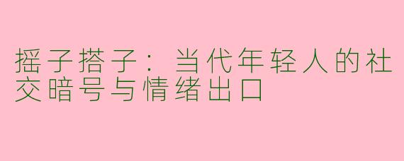 摇子搭子：当代年轻人的社交暗号与情绪出口