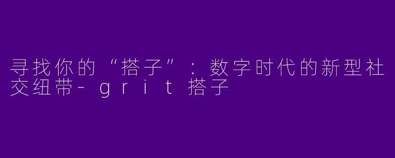 寻找你的“搭子”:数字时代的新型社交纽带-grit搭子