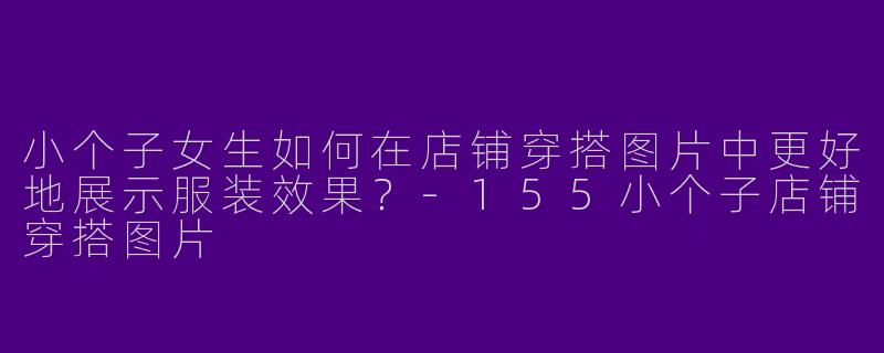小个子女生如何在店铺穿搭图片中更好地展示服装效果？