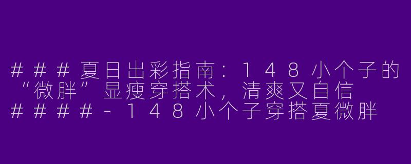 ###夏日出彩指南：148小个子的“微胖”显瘦穿搭术，清爽又自信

####-148小个子穿搭夏微胖