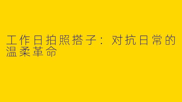 工作日拍照搭子：对抗日常的温柔革命
