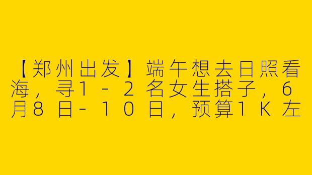 【郑州出发】端午想去日照看海，寻1-2名女生搭子，6月8日-10日，预算1K左右，主要想打卡海边景点、吃海鲜，有没有一起的？