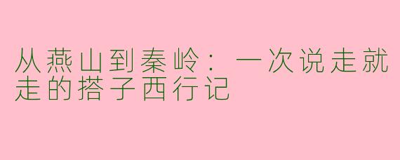 从燕山到秦岭：一次说走就走的搭子西行记