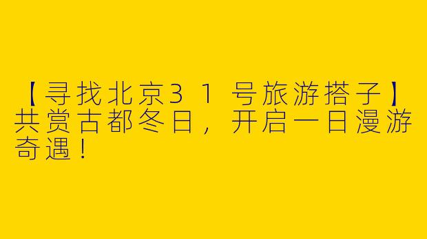 【寻找北京31号旅游搭子】共赏古都冬日，开启一日漫游奇遇！