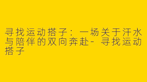 寻找运动搭子：一场关于汗水与陪伴的双向奔赴