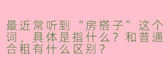 最近常听到“房搭子”这个词，具体是指什么？和普通合租有什么区别？