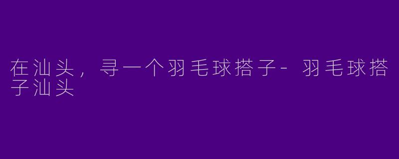 在汕头，寻一个羽毛球搭子