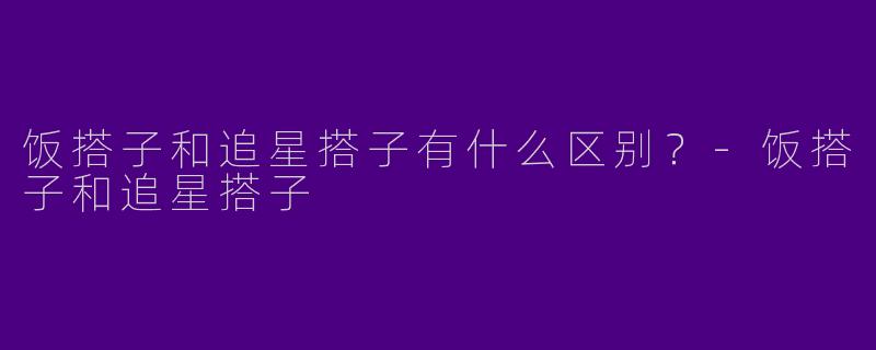 饭搭子和追星搭子有什么区别？