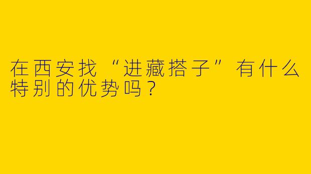 在西安找“进藏搭子”有什么特别的优势吗？