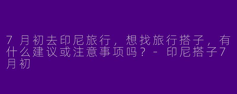 7月初去印尼旅行，想找旅行搭子，有什么建议或注意事项吗？