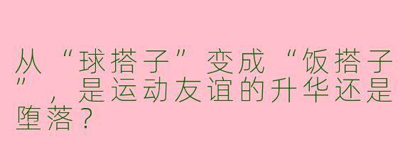 从“球搭子”变成“饭搭子”，是运动友谊的升华还是堕落？