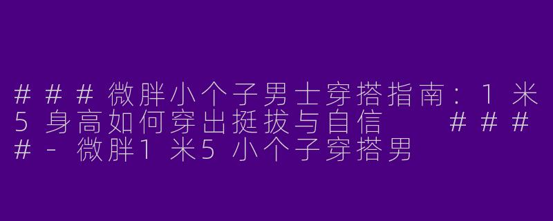 ###微胖小个子男士穿搭指南：1米5身高如何穿出挺拔与自信

####-微胖1米5小个子穿搭男
