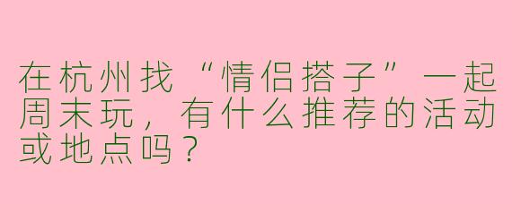 在杭州找“情侣搭子”一起周末玩，有什么推荐的活动或地点吗？