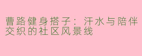 曹路健身搭子:汗水与陪伴交织的社区风景线
