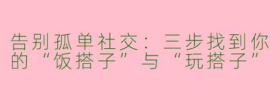 告别孤单社交：三步找到你的“饭搭子”与“玩搭子”
