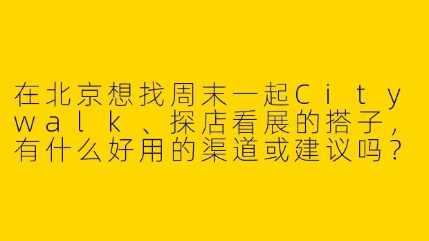 在北京想找周末一起Citywalk、探店看展的搭子，有什么好用的渠道或建议吗？-北京一起玩的搭子