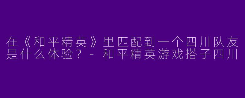 在《和平精英》里匹配到一个四川队友是什么体验？