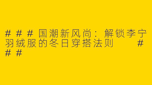###国潮新风尚：解锁李宁羽绒服的冬日穿搭法则

###