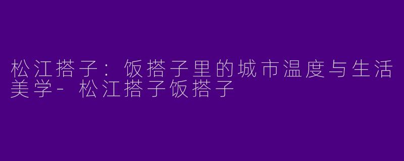松江搭子:饭搭子里的城市温度与生活美学-松江搭子饭搭子