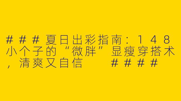 ###夏日出彩指南：148小个子的“微胖”显瘦穿搭术，清爽又自信

####