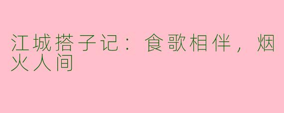 江城搭子记:食歌相伴,烟火人间