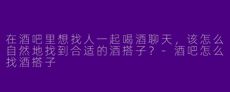 在酒吧里想找人一起喝酒聊天，该怎么自然地找到合适的酒搭子？