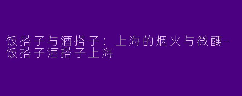 饭搭子与酒搭子：上海的烟火与微醺