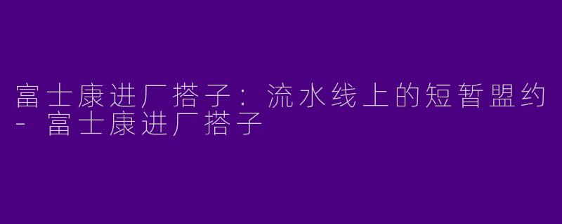 富士康进厂搭子：流水线上的短暂盟约