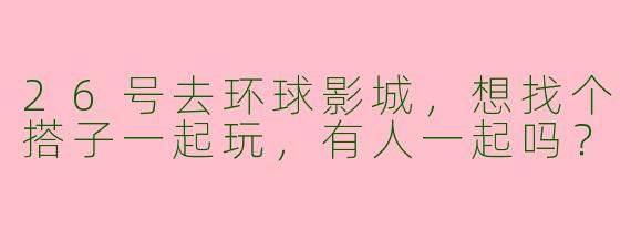 26号去环球影城，想找个搭子一起玩，有人一起吗？