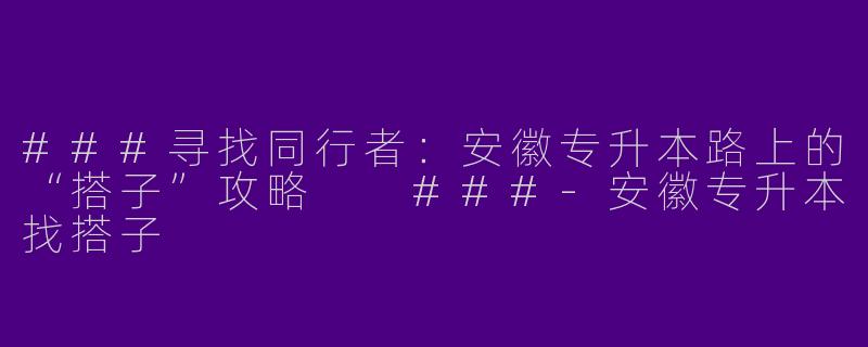 ###寻找同行者：安徽专升本路上的“搭子”攻略

###-安徽专升本找搭子