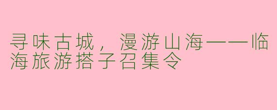 寻味古城，漫游山海——临海旅游搭子召集令