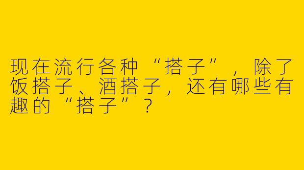现在流行各种“搭子”，除了饭搭子、酒搭子，还有哪些有趣的“搭子”？