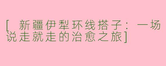 [新疆伊犁环线搭子：一场说走就走的治愈之旅]