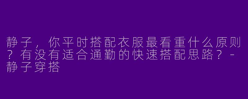 静子，你平时搭配衣服最看重什么原则？有没有适合通勤的快速搭配思路？