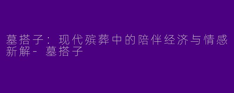 墓搭子：现代殡葬中的陪伴经济与情感新解-墓搭子